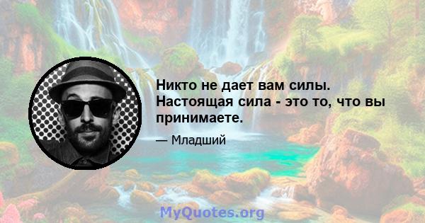 Никто не дает вам силы. Настоящая сила - это то, что вы принимаете.