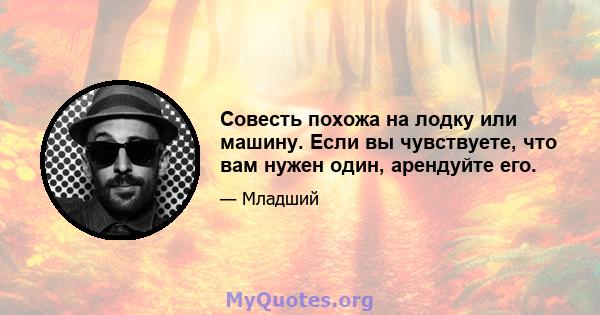 Совесть похожа на лодку или машину. Если вы чувствуете, что вам нужен один, арендуйте его.