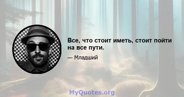 Все, что стоит иметь, стоит пойти на все пути.