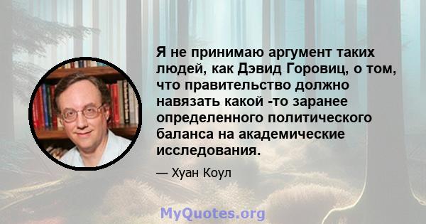 Я не принимаю аргумент таких людей, как Дэвид Горовиц, о том, что правительство должно навязать какой -то заранее определенного политического баланса на академические исследования.