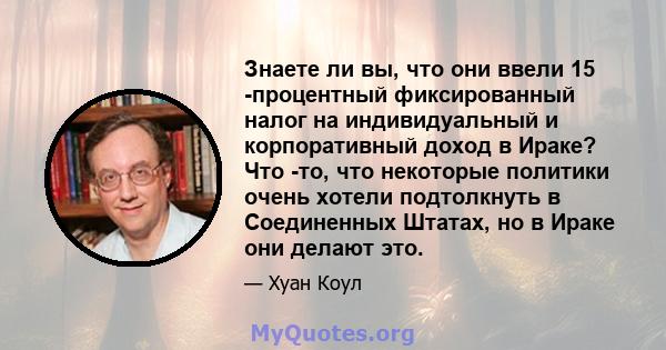 Знаете ли вы, что они ввели 15 -процентный фиксированный налог на индивидуальный и корпоративный доход в Ираке? Что -то, что некоторые политики очень хотели подтолкнуть в Соединенных Штатах, но в Ираке они делают это.