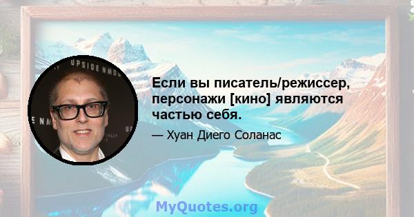 Если вы писатель/режиссер, персонажи [кино] являются частью себя.