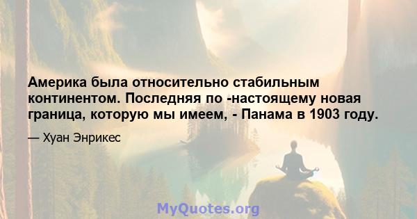 Америка была относительно стабильным континентом. Последняя по -настоящему новая граница, которую мы имеем, - Панама в 1903 году.