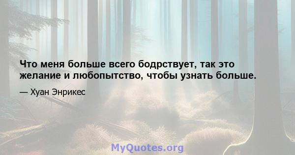 Что меня больше всего бодрствует, так это желание и любопытство, чтобы узнать больше.