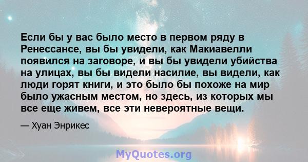 Если бы у вас было место в первом ряду в Ренессансе, вы бы увидели, как Макиавелли появился на заговоре, и вы бы увидели убийства на улицах, вы бы видели насилие, вы видели, как люди горят книги, и это было бы похоже на 