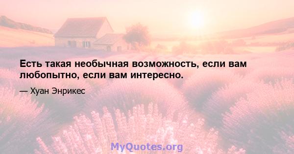 Есть такая необычная возможность, если вам любопытно, если вам интересно.