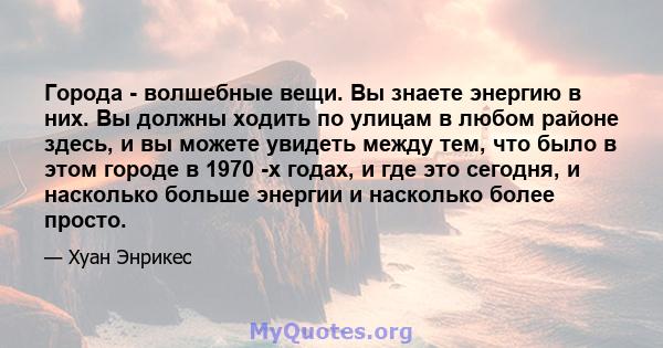 Города - волшебные вещи. Вы знаете энергию в них. Вы должны ходить по улицам в любом районе здесь, и вы можете увидеть между тем, что было в этом городе в 1970 -х годах, и где это сегодня, и насколько больше энергии и