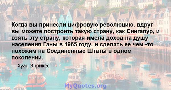 Когда вы принесли цифровую революцию, вдруг вы можете построить такую ​​страну, как Сингапур, и взять эту страну, которая имела доход на душу населения Ганы в 1965 году, и сделать ее чем -то похожим на Соединенные Штаты 