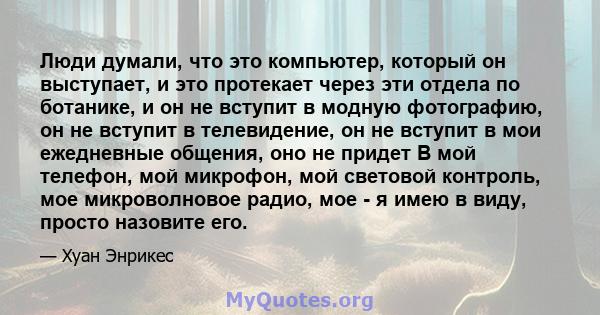 Люди думали, что это компьютер, который он выступает, и это протекает через эти отдела по ботанике, и он не вступит в модную фотографию, он не вступит в телевидение, он не вступит в мои ежедневные общения, оно не придет 