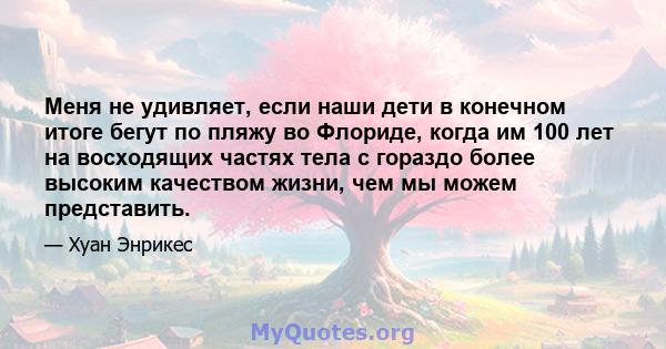 Меня не удивляет, если наши дети в конечном итоге бегут по пляжу во Флориде, когда им 100 лет на восходящих частях тела с гораздо более высоким качеством жизни, чем мы можем представить.