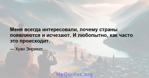 Меня всегда интересовали, почему страны появляются и исчезают. И любопытно, как часто это происходит.