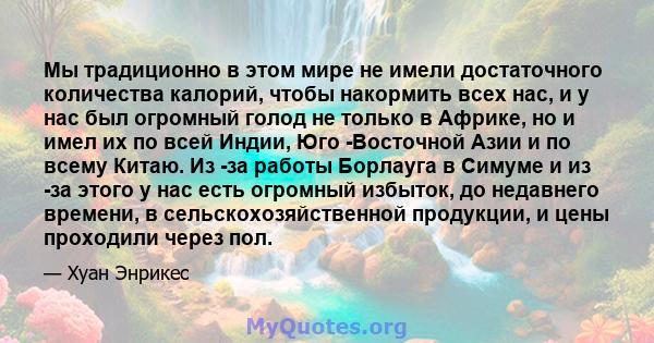 Мы традиционно в этом мире не имели достаточного количества калорий, чтобы накормить всех нас, и у нас был огромный голод не только в Африке, но и имел их по всей Индии, Юго -Восточной Азии и по всему Китаю. Из -за