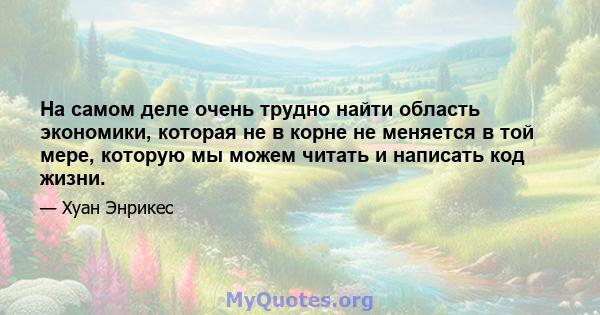 На самом деле очень трудно найти область экономики, которая не в корне не меняется в той мере, которую мы можем читать и написать код жизни.