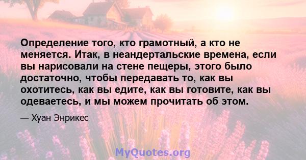 Определение того, кто грамотный, а кто не меняется. Итак, в неандертальские времена, если вы нарисовали на стене пещеры, этого было достаточно, чтобы передавать то, как вы охотитесь, как вы едите, как вы готовите, как