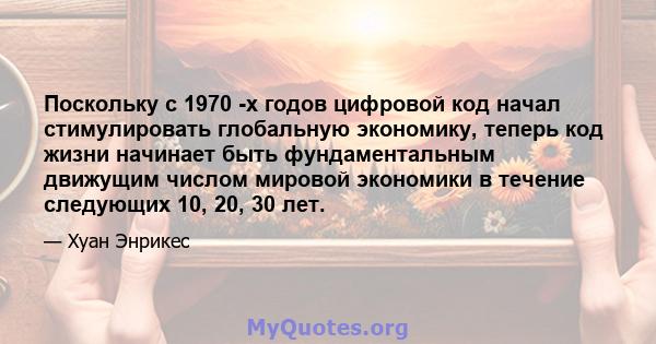 Поскольку с 1970 -х годов цифровой код начал стимулировать глобальную экономику, теперь код жизни начинает быть фундаментальным движущим числом мировой экономики в течение следующих 10, 20, 30 лет.