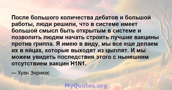 После большого количества дебатов и большой работы, люди решили, что в системе имеет большой смысл быть открытым в системе и позволить людям начать строить лучшие вакцины против гриппа. Я имею в виду, мы все еще делаем