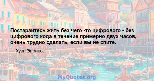 Постарайтесь жить без чего -то цифрового - без цифрового кода в течение примерно двух часов, очень трудно сделать, если вы не спите.