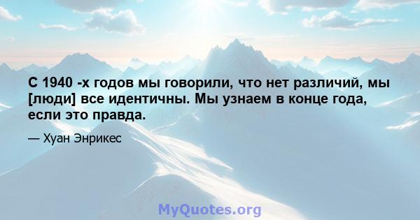 С 1940 -х годов мы говорили, что нет различий, мы [люди] все идентичны. Мы узнаем в конце года, если это правда.