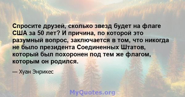 Спросите друзей, сколько звезд будет на флаге США за 50 лет? И причина, по которой это разумный вопрос, заключается в том, что никогда не было президента Соединенных Штатов, который был похоронен под тем же флагом,