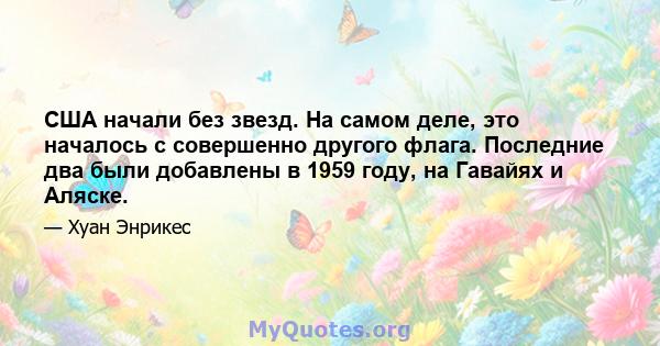 США начали без звезд. На самом деле, это началось с совершенно другого флага. Последние два были добавлены в 1959 году, на Гавайях и Аляске.