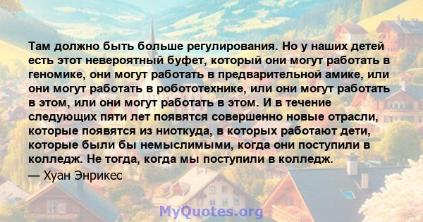 Там должно быть больше регулирования. Но у наших детей есть этот невероятный буфет, который они могут работать в геномике, они могут работать в предварительной амике, или они могут работать в робототехнике, или они