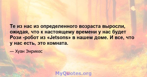 Те из нас из определенного возраста выросли, ожидая, что к настоящему времени у нас будет Рози -робот из «Jetsons» в нашем доме. И все, что у нас есть, это комната.