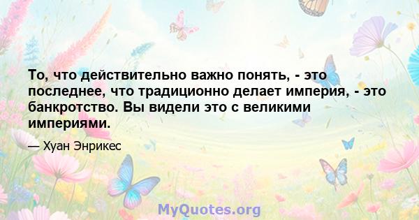 То, что действительно важно понять, - это последнее, что традиционно делает империя, - это банкротство. Вы видели это с великими империями.