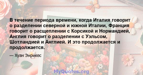 В течение периода времени, когда Италия говорит о разделении северной и южной Италии, Франция говорит о расщеплении с Корсикой и Нормандией, Англия говорит о разделении с Уэльсом, Шотландией и Англией. И это