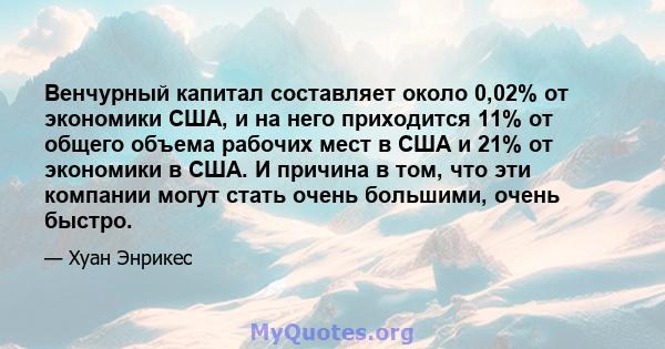 Венчурный капитал составляет около 0,02% от экономики США, и на него приходится 11% от общего объема рабочих мест в США и 21% от экономики в США. И причина в том, что эти компании могут стать очень большими, очень