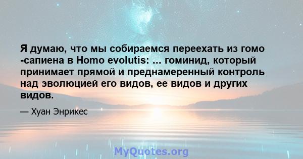 Я думаю, что мы собираемся переехать из гомо -сапиена в Homo evolutis: ... гоминид, который принимает прямой и преднамеренный контроль над эволюцией его видов, ее видов и других видов.