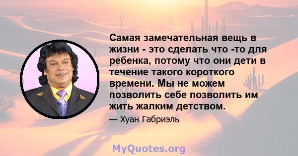 Самая замечательная вещь в жизни - это сделать что -то для ребенка, потому что они дети в течение такого короткого времени. Мы не можем позволить себе позволить им жить жалким детством.