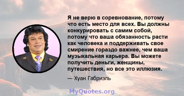 Я не верю в соревнование, потому что есть место для всех. Вы должны конкурировать с самим собой, потому что ваша обязанность расти как человека и поддерживать свое смирение гораздо важнее, чем ваша музыкальная карьера.