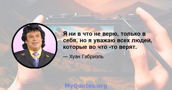 Я ни в что не верю, только в себя, но я уважаю всех людей, которые во что -то верят.