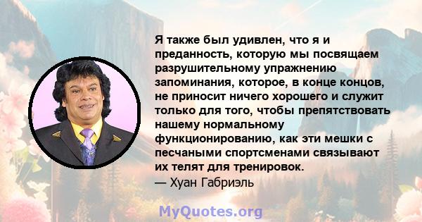 Я также был удивлен, что я и преданность, которую мы посвящаем разрушительному упражнению запоминания, которое, в конце концов, не приносит ничего хорошего и служит только для того, чтобы препятствовать нашему