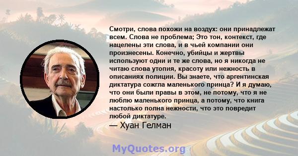 Смотри, слова похожи на воздух: они принадлежат всем. Слова не проблема; Это тон, контекст, где нацелены эти слова, и в чьей компании они произнесены. Конечно, убийцы и жертвы используют одни и те же слова, но я никогда 