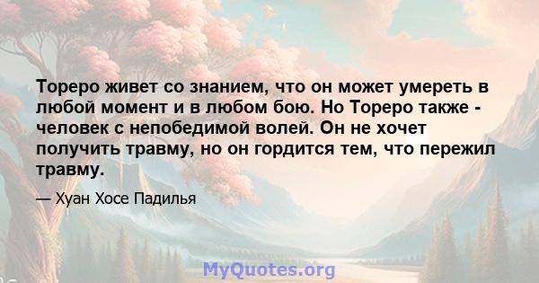 Тореро живет со знанием, что он может умереть в любой момент и в любом бою. Но Тореро также - человек с непобедимой волей. Он не хочет получить травму, но он гордится тем, что пережил травму.