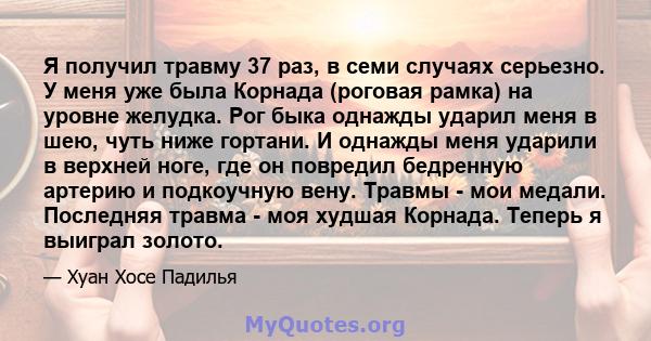 Я получил травму 37 раз, в семи случаях серьезно. У меня уже была Корнада (роговая рамка) на уровне желудка. Рог быка однажды ударил меня в шею, чуть ниже гортани. И однажды меня ударили в верхней ноге, где он повредил