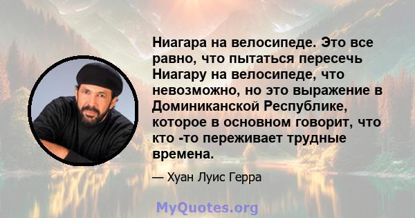 Ниагара на велосипеде. Это все равно, что пытаться пересечь Ниагару на велосипеде, что невозможно, но это выражение в Доминиканской Республике, которое в основном говорит, что кто -то переживает трудные времена.