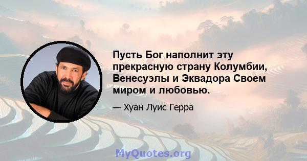 Пусть Бог наполнит эту прекрасную страну Колумбии, Венесуэлы и Эквадора Своем миром и любовью.