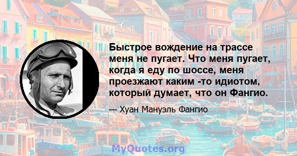 Быстрое вождение на трассе меня не пугает. Что меня пугает, когда я еду по шоссе, меня проезжают каким -то идиотом, который думает, что он Фангио.