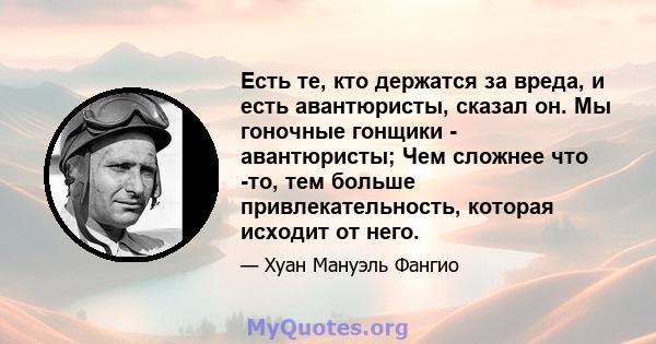 Есть те, кто держатся за вреда, и есть авантюристы, сказал он. Мы гоночные гонщики - авантюристы; Чем сложнее что -то, тем больше привлекательность, которая исходит от него.