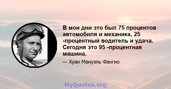 В мои дни это был 75 процентов автомобиля и механика, 25 -процентный водитель и удача. Сегодня это 95 -процентная машина.