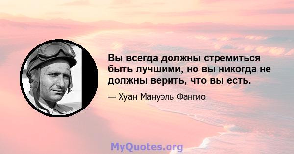 Вы всегда должны стремиться быть лучшими, но вы никогда не должны верить, что вы есть.