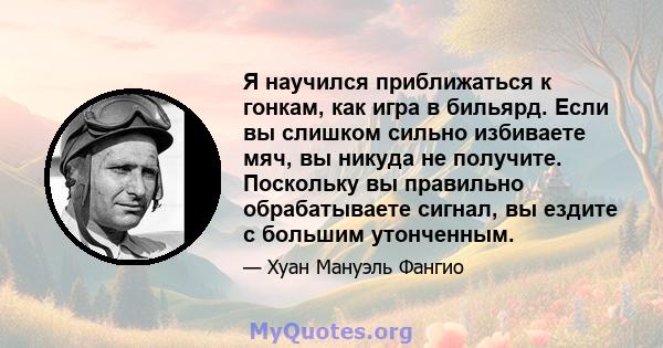 Я научился приближаться к гонкам, как игра в бильярд. Если вы слишком сильно избиваете мяч, вы никуда не получите. Поскольку вы правильно обрабатываете сигнал, вы ездите с большим утонченным.