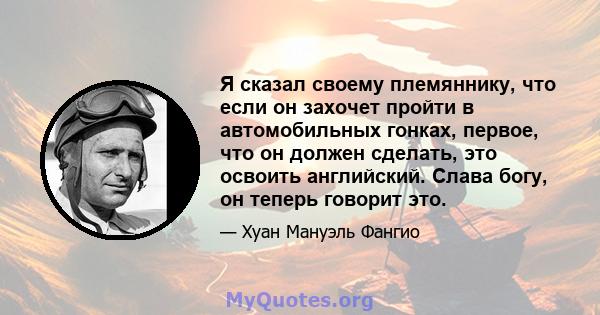 Я сказал своему племяннику, что если он захочет пройти в автомобильных гонках, первое, что он должен сделать, это освоить английский. Слава богу, он теперь говорит это.