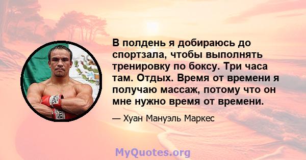 В полдень я добираюсь до спортзала, чтобы выполнять тренировку по боксу. Три часа там. Отдых. Время от времени я получаю массаж, потому что он мне нужно время от времени.