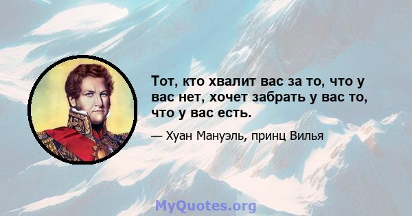 Тот, кто хвалит вас за то, что у вас нет, хочет забрать у вас то, что у вас есть.