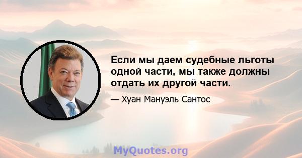 Если мы даем судебные льготы одной части, мы также должны отдать их другой части.