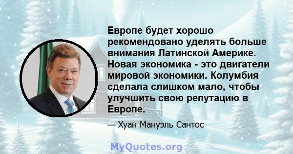 Европе будет хорошо рекомендовано уделять больше внимания Латинской Америке. Новая экономика - это двигатели мировой экономики. Колумбия сделала слишком мало, чтобы улучшить свою репутацию в Европе.