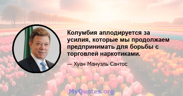 Колумбия аплодируется за усилия, которые мы продолжаем предпринимать для борьбы с торговлей наркотиками.